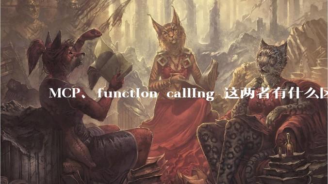 MCP、function calling 这两者有什么区别？与AI Agent 是什么关系？